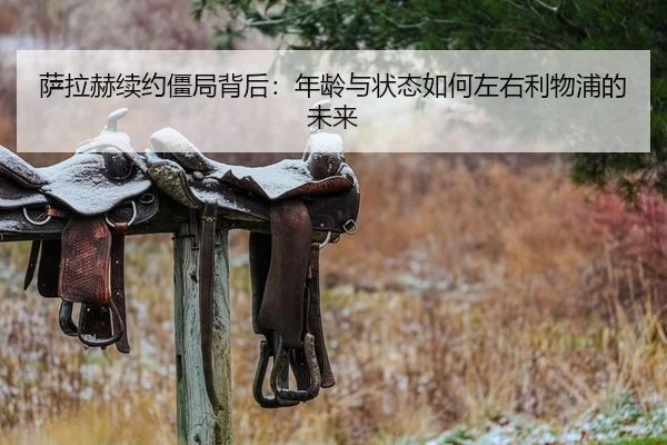 萨拉赫续约僵局背后：年龄与状态如何左右利物浦的未来