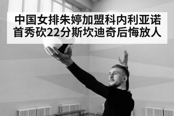 中国女排朱婷加盟科内利亚诺首秀砍22分斯坎迪奇后悔放人
